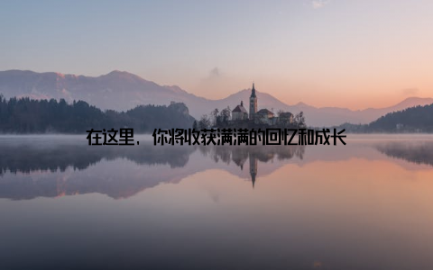 在这里, 你将收获满满的回忆和成长